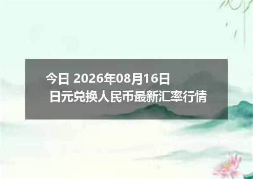 今日 2026年08月16日 日元兑换人民币最新汇率行情
