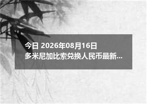 今日 2026年08月16日 多米尼加比索兑换人民币最新汇率行情